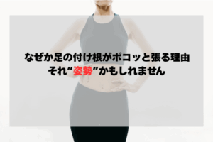 なぜか足の付け根がポコッと張る理由、それ“姿勢”かもしれません